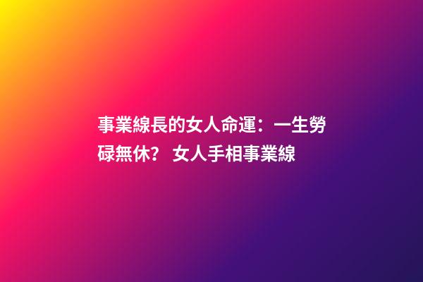 事業線長的女人命運：一生勞碌無休？ 女人手相事業線-第1張-觀點-玄機派